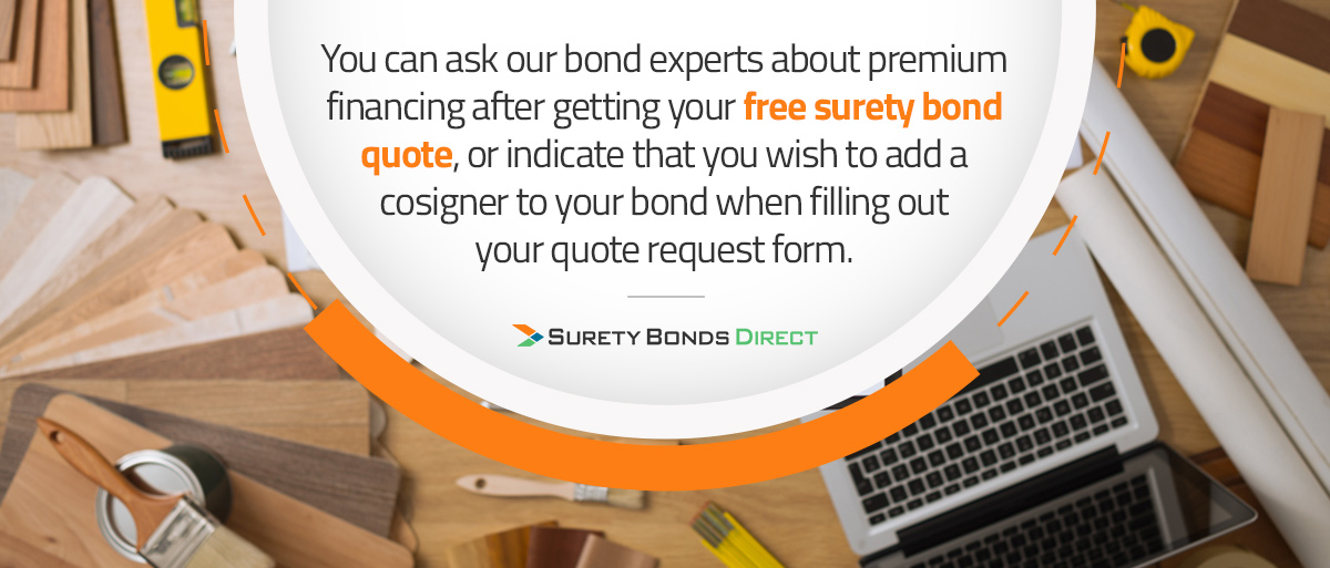Ask Surety Bonds Direct's bond experts about premium financing options after getting your free surety bond quote, or indicate that you wish to add a cosigner to your bond when filling out your quote request form.